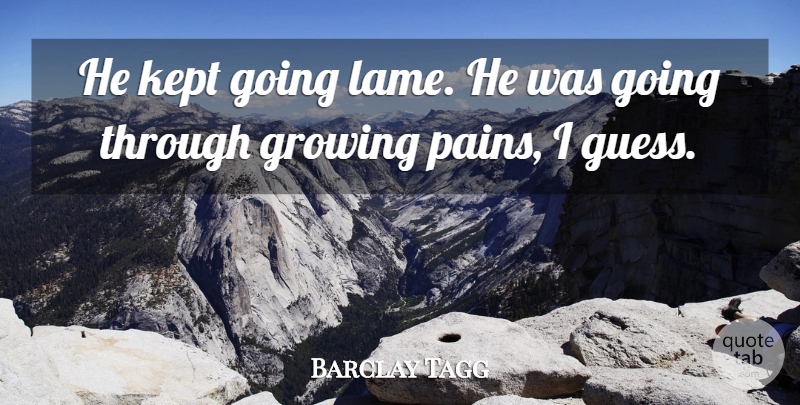 Barclay Tagg Quote About Growing, Kept: He Kept Going Lame He...