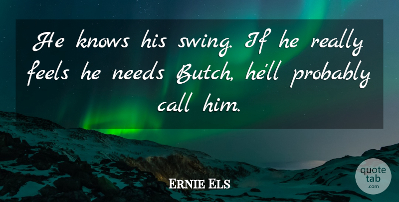 Ernie Els Quote About Call, Feels, Knows, Needs: He Knows His Swing If...