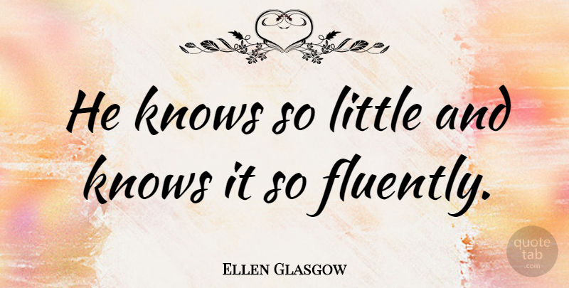 Ellen Glasgow Quote About Sarcastic, Littles, Knows: He Knows So Little And...