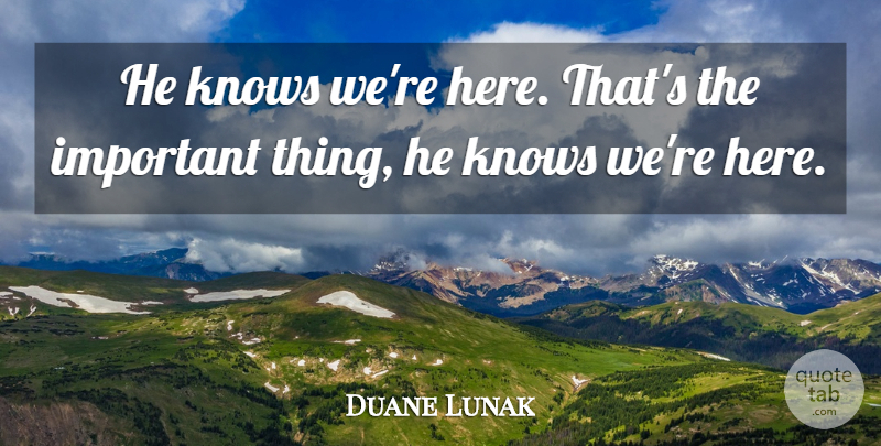 Duane Lunak Quote About Knows: He Knows Were Here Thats...
