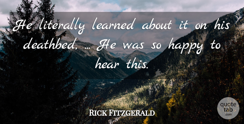 Rick Fitzgerald Quote About Happy, Hear, Learned, Literally: He Literally Learned About It...