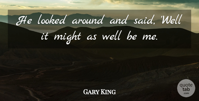 Gary King Quote About Looked, Might: He Looked Around And Said...