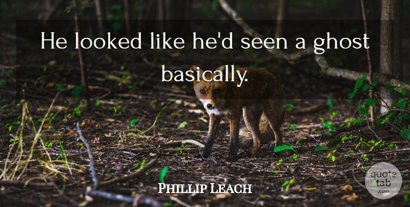 Phillip Leach Quote About Ghost, Looked, Seen: He Looked Like Hed Seen...