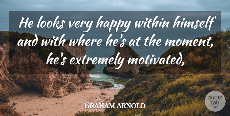 Graham Arnold Quote About Extremely, Happy, Himself, Looks, Within: He Looks Very Happy Within...