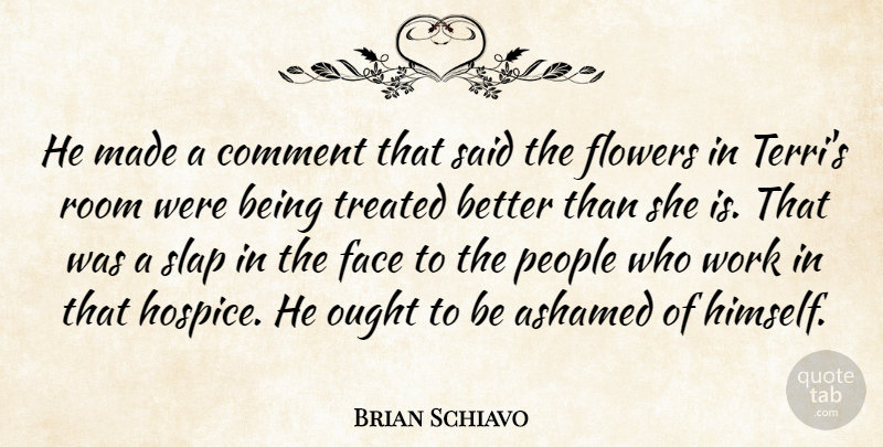 Brian Schiavo Quote About Ashamed, Comment, Face, Flowers, Ought: He Made A Comment That...