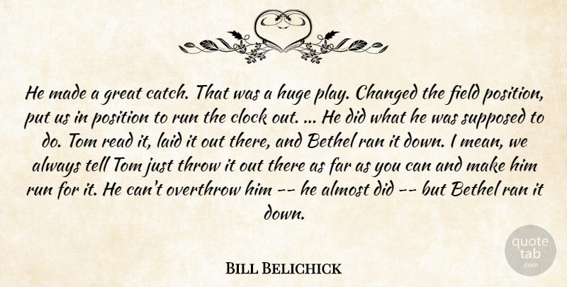 Bill Belichick Quote About Almost, Changed, Clock, Far, Field: He Made A Great Catch...