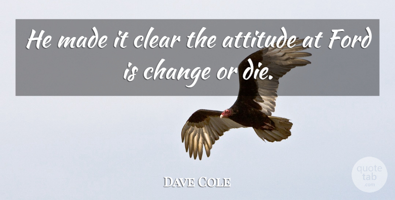 Dave Cole Quote About Attitude, Change, Clear, Ford: He Made It Clear The...