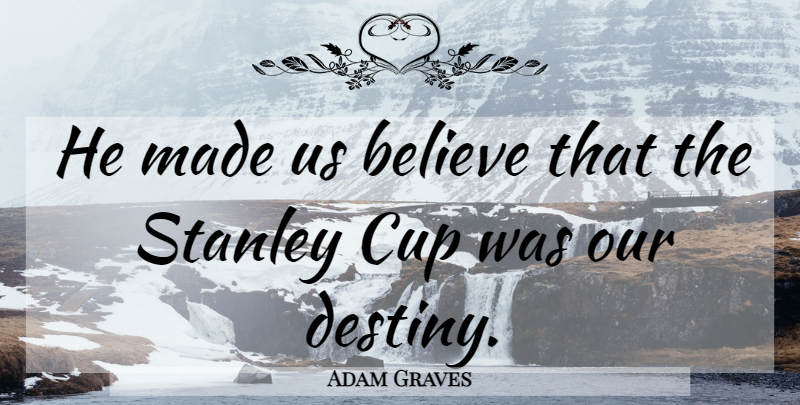 Adam Graves Quote About Believe, Cup, Destiny, Stanley: He Made Us Believe That...
