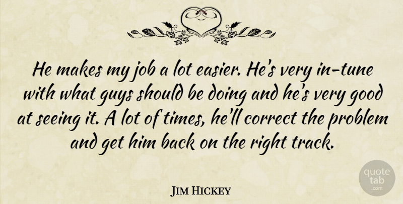 Jim Hickey Quote About Correct, Good, Guys, Job, Problem: He Makes My Job A...