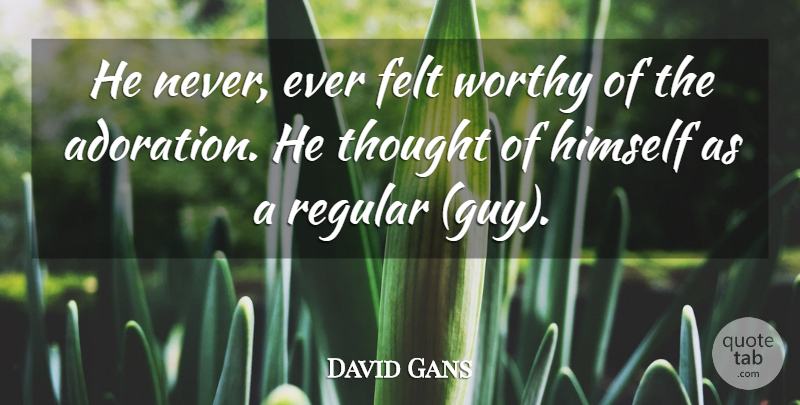 David Gans Quote About Felt, Himself, Regular, Worthy: He Never Ever Felt Worthy...