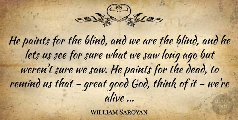 William Saroyan Quote About Alive, Good, Great, Lets, Paints: He Paints For The Blind...