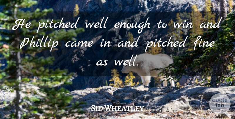 Sid Wheatley Quote About Came, Fine, Win: He Pitched Well Enough To...