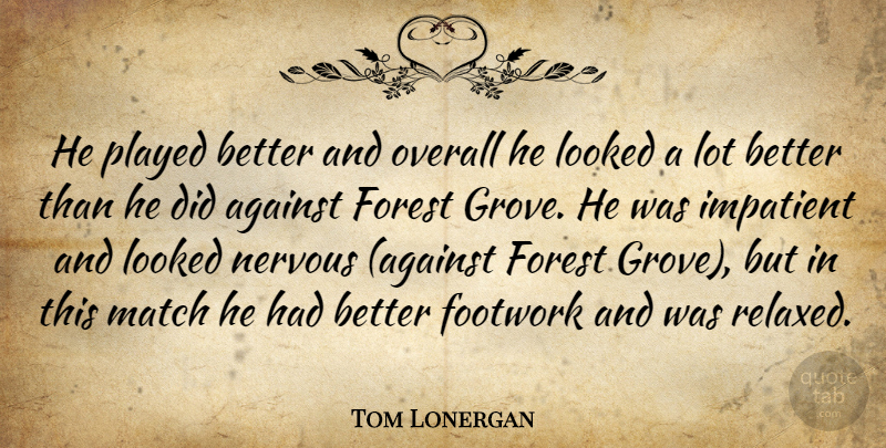 Tom Lonergan Quote About Against, Forest, Impatient, Looked, Match: He Played Better And Overall...