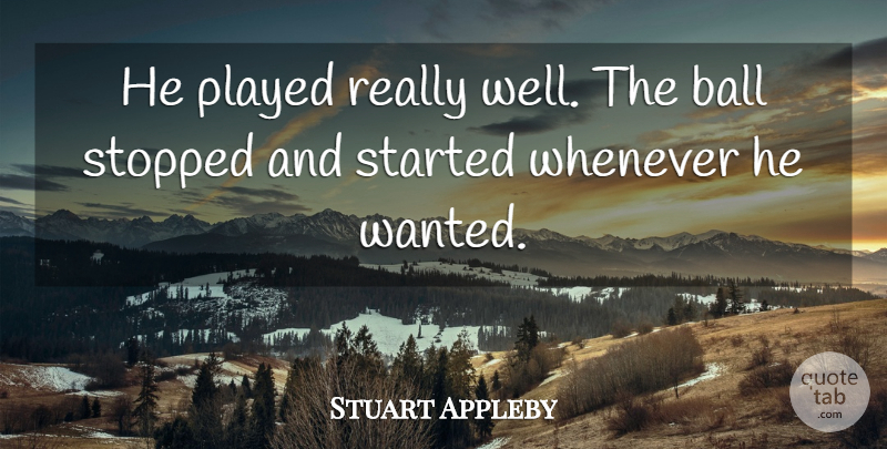 Stuart Appleby Quote About Ball, Played, Stopped, Whenever: He Played Really Well The...