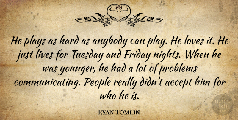 Ryan Tomlin Quote About Accept, Anybody, Friday, Hard, Lives: He Plays As Hard As...