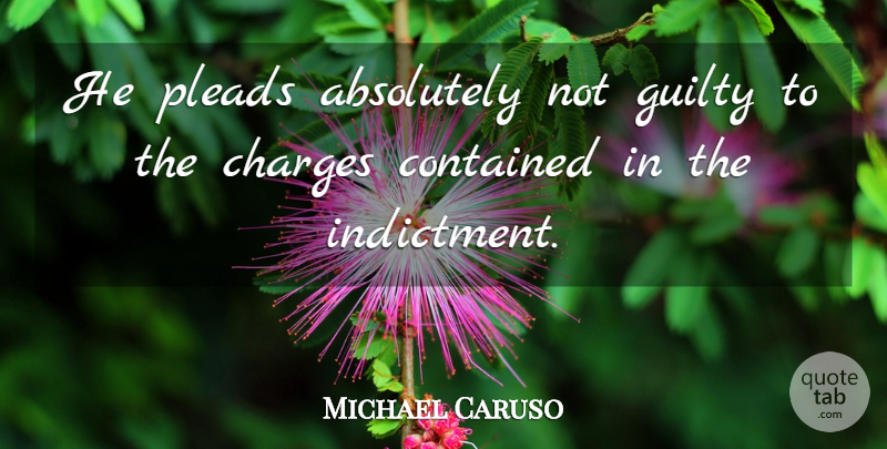 Michael Caruso Quote About Absolutely, Charges, Contained, Guilty: He Pleads Absolutely Not Guilty...