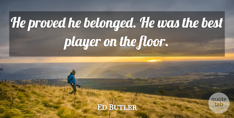 Ed Butler Quote About Best, Player, Proved: He Proved He Belonged He...