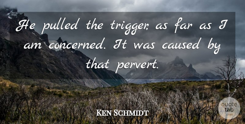 Ken Schmidt Quote About Caused, Far, Pulled: He Pulled The Trigger As...
