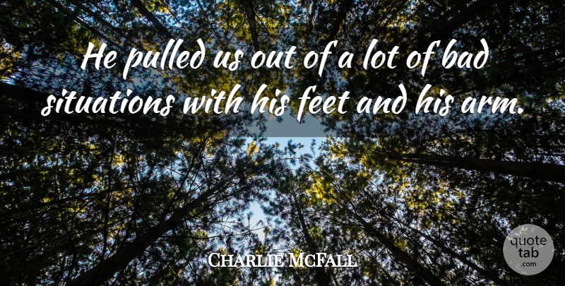 Charlie McFall Quote About Bad, Feet, Pulled, Situations: He Pulled Us Out Of...