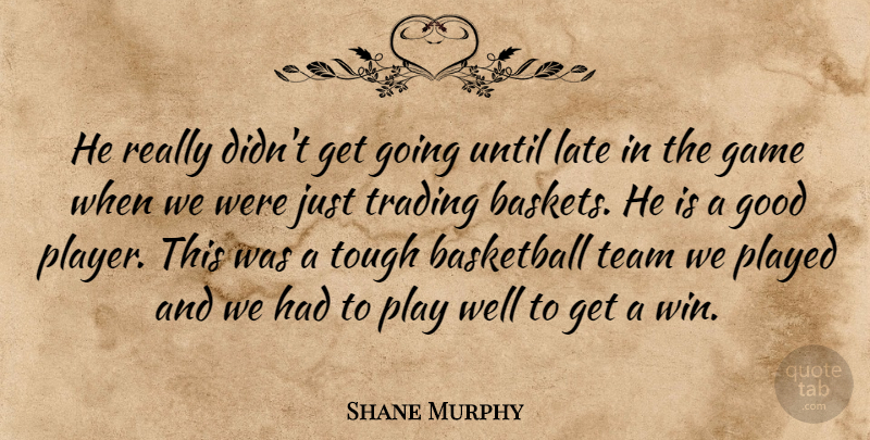 Shane Murphy Quote About Basketball, Game, Good, Late, Played: He Really Didnt Get Going...