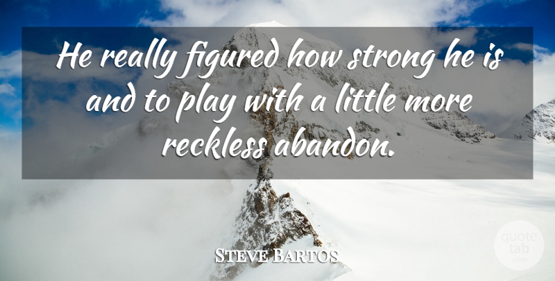 Steve Bartos Quote About Figured, Reckless, Strong: He Really Figured How Strong...