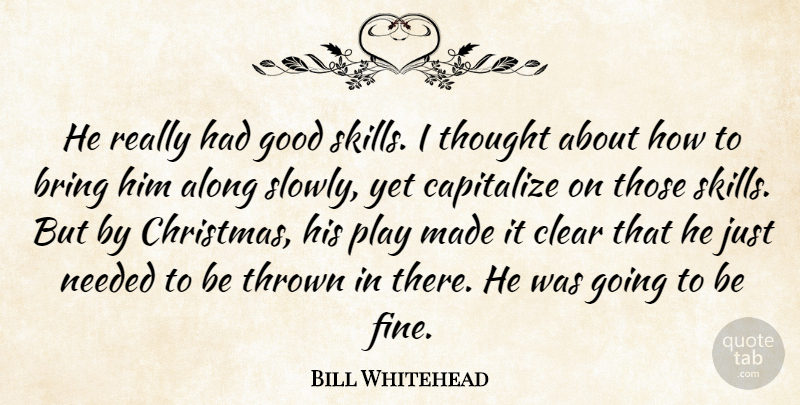 Bill Whitehead Quote About Along, Bring, Capitalize, Clear, Good: He Really Had Good Skills...