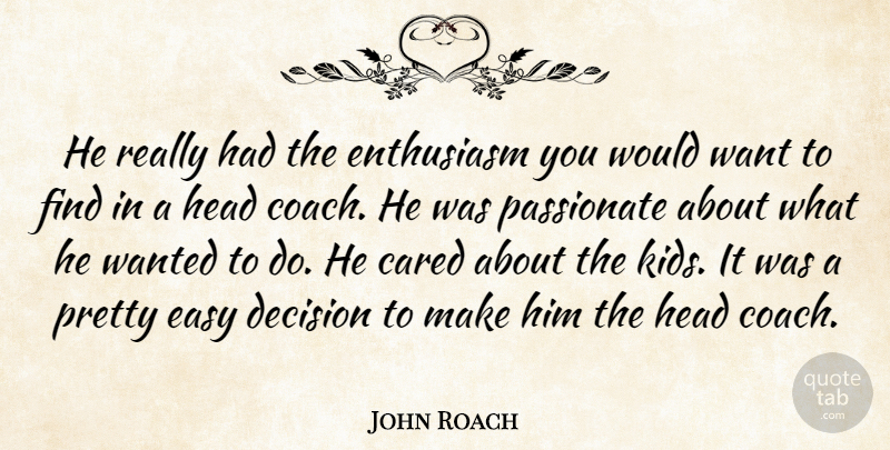 John Roach Quote About Cared, Decision, Easy, Enthusiasm, Head: He Really Had The Enthusiasm...
