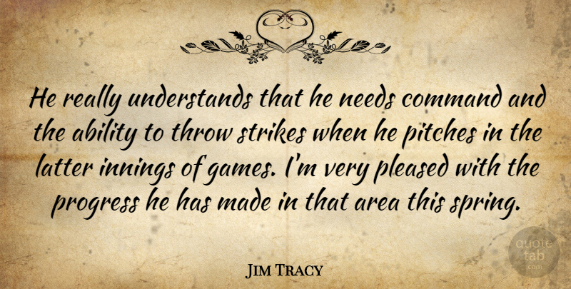 Jim Tracy Quote About Ability, Area, Command, Innings, Latter: He Really Understands That He...