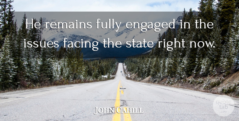 John Cahill Quote About Engaged, Facing, Fully, Issues, Remains: He Remains Fully Engaged In...