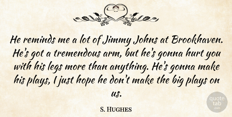 S. Hughes Quote About Gonna, Hope, Hurt, Jimmy, Legs: He Reminds Me A Lot...