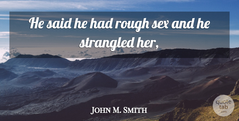 John M. Smith Quote About Rough, Sex, Strangled: He Said He Had Rough...
