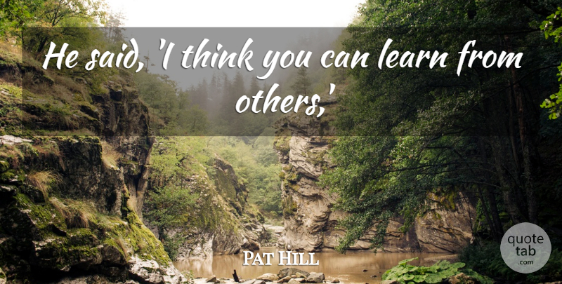 Pat Hill Quote About Learn: He Said I Think You...