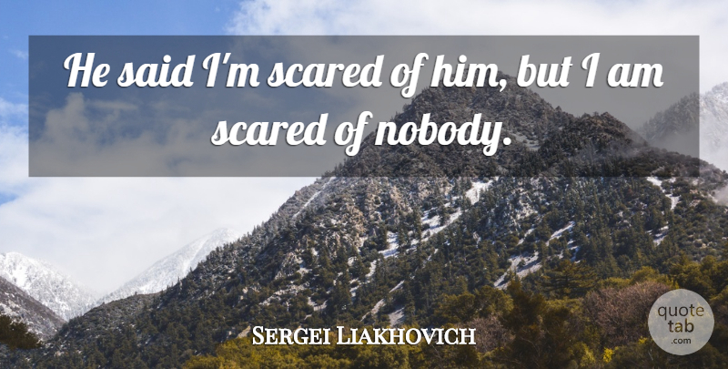 Sergei Liakhovich Quote About Scared: He Said Im Scared Of...
