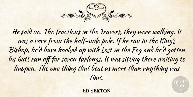 Ed Sexton Quote About Beat, Fog, Fractions, Gotten, Hooked: He Said No The Fractions...