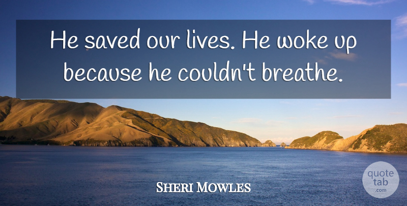 Sheri Mowles Quote About Saved, Woke: He Saved Our Lives He...