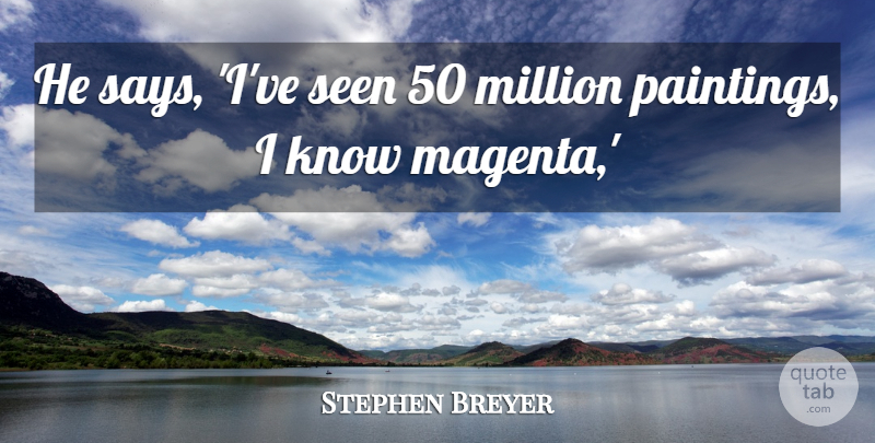 Stephen Breyer Quote About Million, Seen: He Says Ive Seen 50...