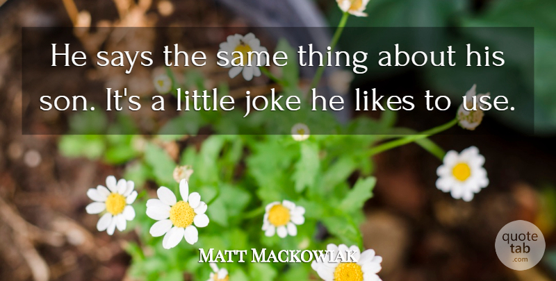 Matt Mackowiak Quote About Joke, Likes, Says: He Says The Same Thing...