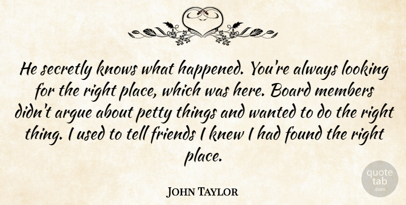 John Taylor Quote About Argue, Board, Found, Knew, Knows: He Secretly Knows What Happened...