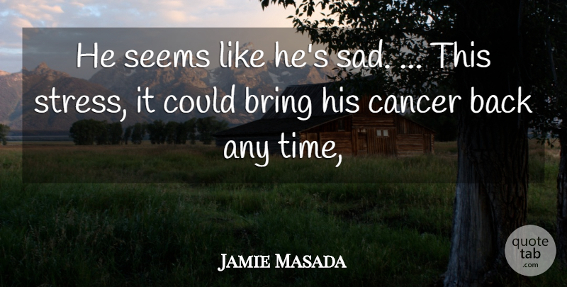 Jamie Masada Quote About Bring, Cancer, Seems: He Seems Like Hes Sad...