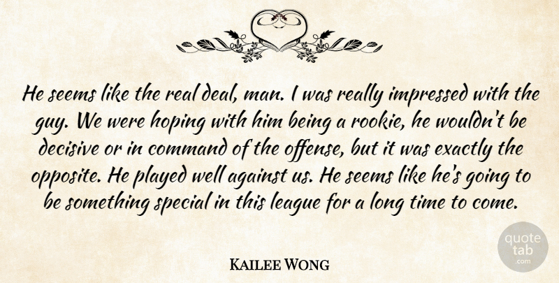 Kailee Wong Quote About Against, Command, Decisive, Exactly, Hoping: He Seems Like The Real...