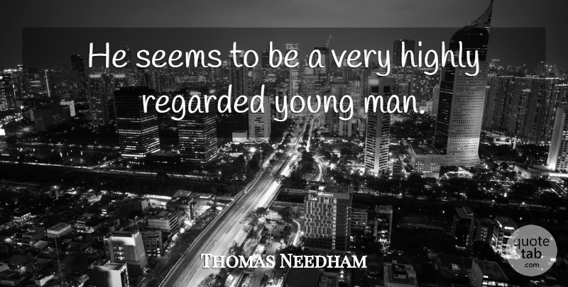Thomas Needham Quote About Highly, Regarded, Seems: He Seems To Be A...