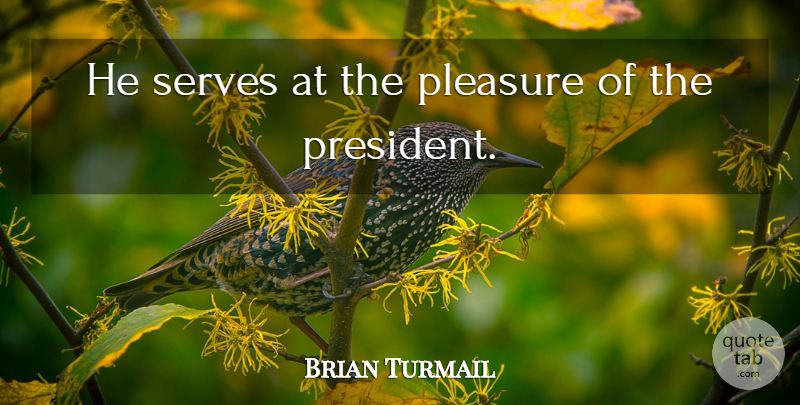 Brian Turmail Quote About Pleasure, Serves: He Serves At The Pleasure...