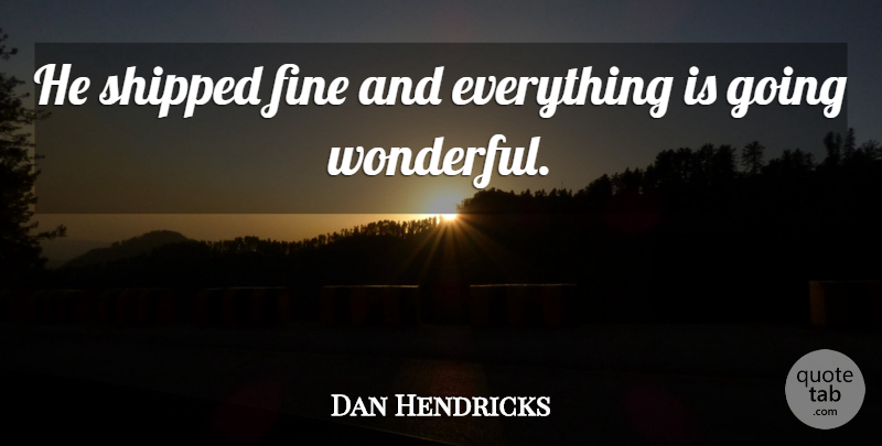 Dan Hendricks Quote About Fine, Shipped: He Shipped Fine And Everything...