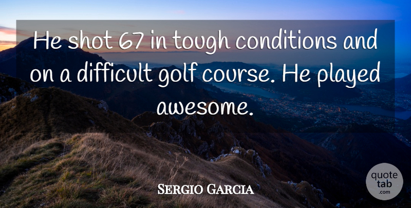 Sergio Garcia Quote About Conditions, Difficult, Golf, Played, Shot: He Shot 67 In Tough...