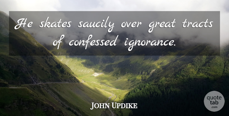 John Updike Quote About Great, Ignorance, Skates, Tracts: He Skates Saucily Over Great...