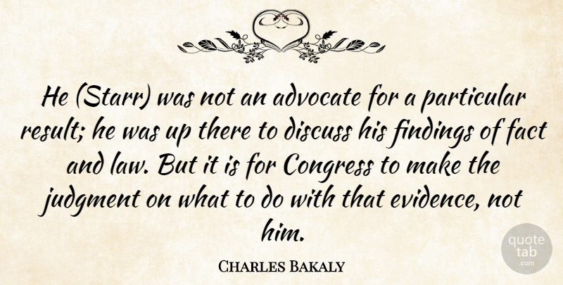 Charles Bakaly Quote About Advocate, Congress, Discuss, Fact, Judgment: He Starr Was Not An...