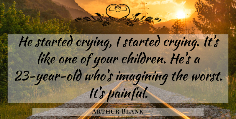 Arthur Blank Quote About Imagining: He Started Crying I Started...