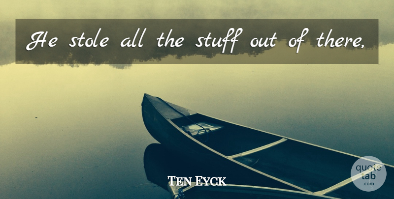 Ten Eyck Quote About Stuff: He Stole All The Stuff...