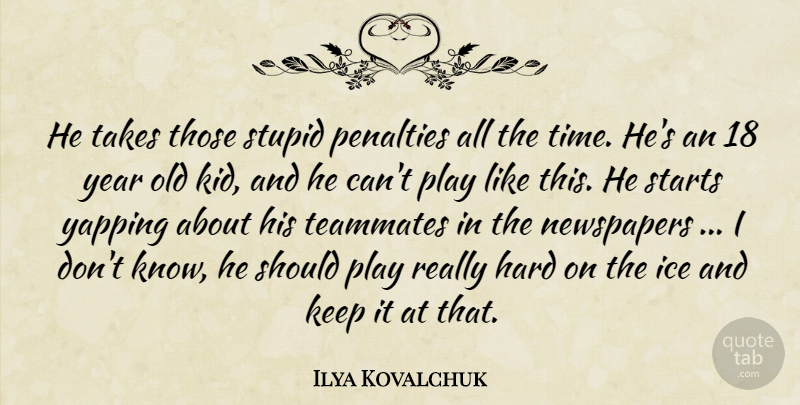 Ilya Kovalchuk Quote About Hard, Ice, Newspapers, Penalties, Starts: He Takes Those Stupid Penalties...