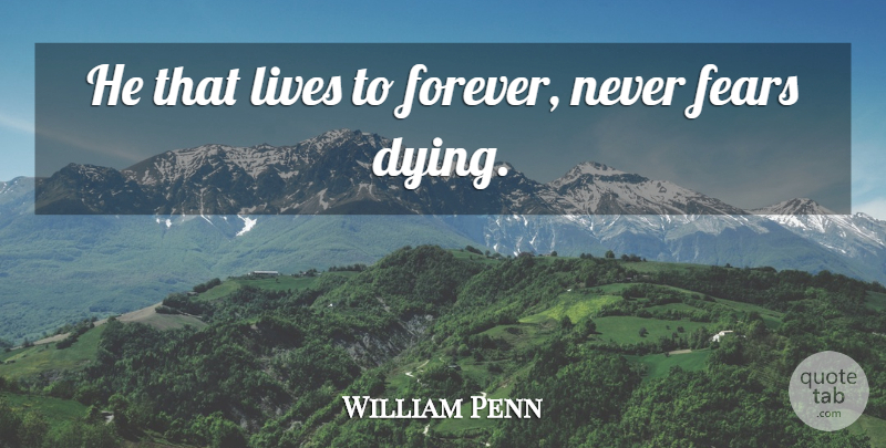 William Penn Quote About Fear, Forever, Dying: He That Lives To Forever...